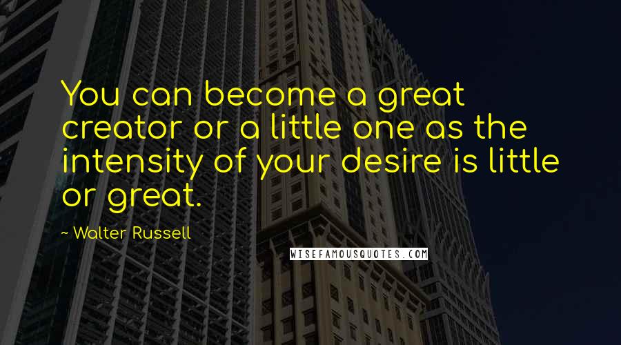 Walter Russell Quotes: You can become a great creator or a little one as the intensity of your desire is little or great.