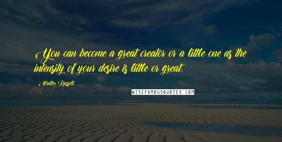 Walter Russell Quotes: You can become a great creator or a little one as the intensity of your desire is little or great.