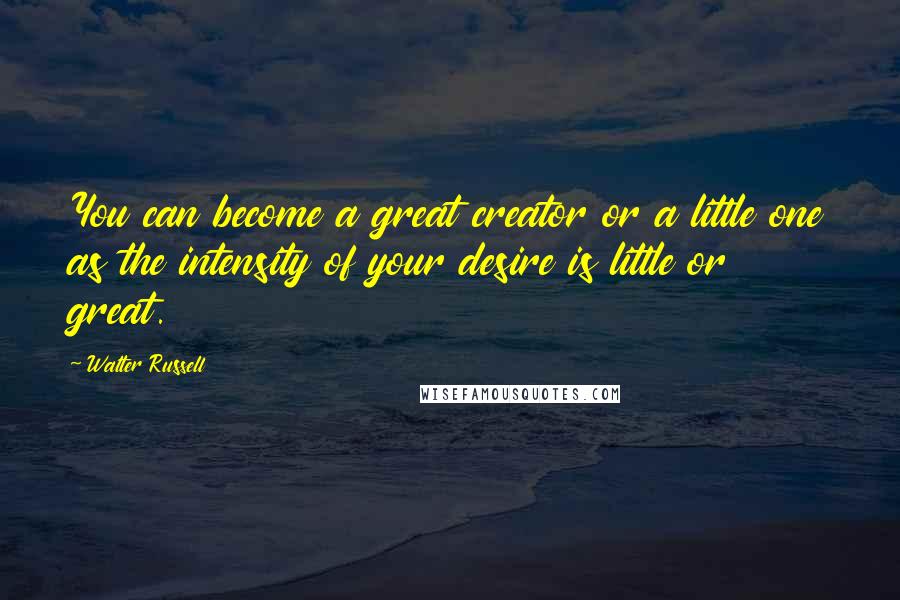 Walter Russell Quotes: You can become a great creator or a little one as the intensity of your desire is little or great.