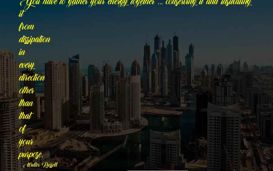 Walter Russell Quotes: You have to gather your energy together ... conserving it and insulating it from dissipation in every direction other than that of your purpose.