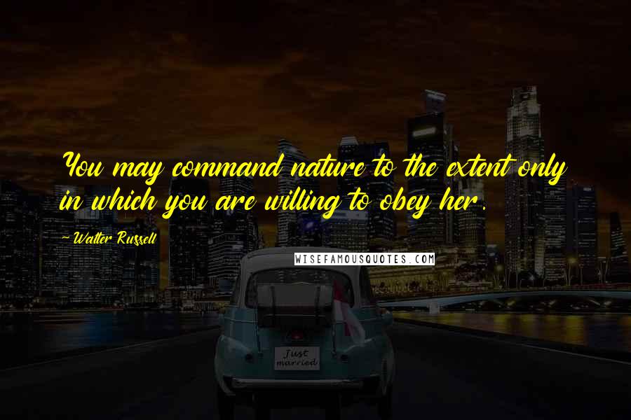 Walter Russell Quotes: You may command nature to the extent only in which you are willing to obey her.