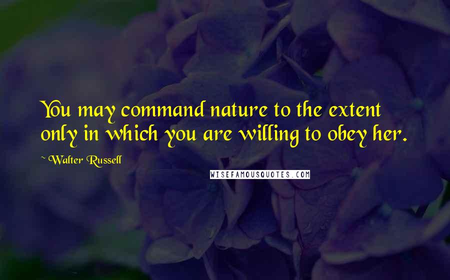 Walter Russell Quotes: You may command nature to the extent only in which you are willing to obey her.