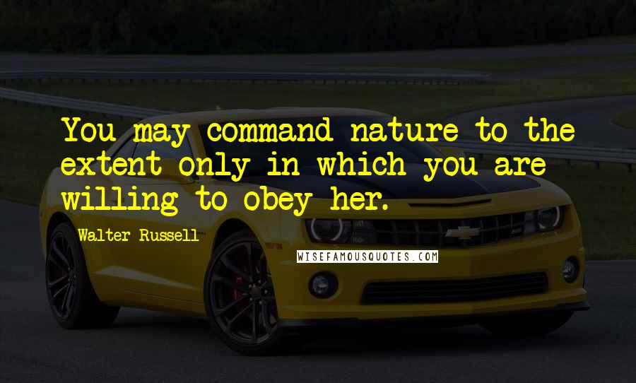 Walter Russell Quotes: You may command nature to the extent only in which you are willing to obey her.