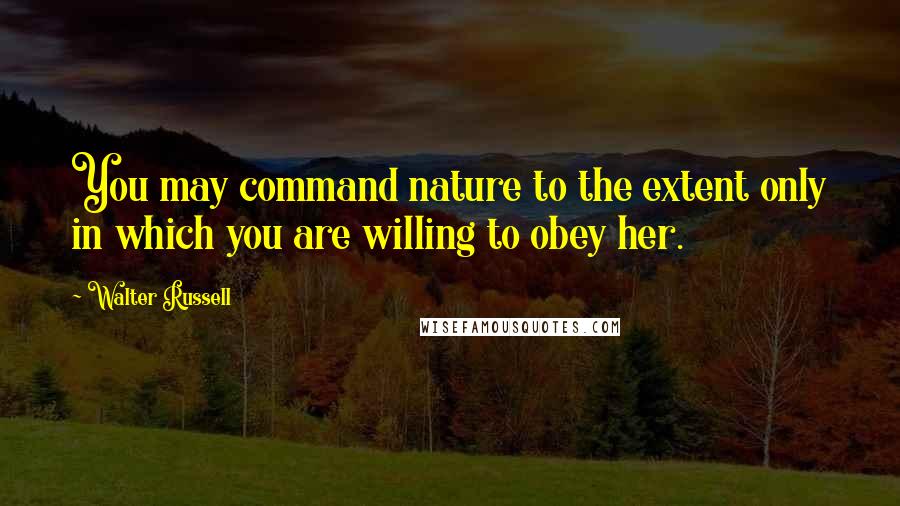 Walter Russell Quotes: You may command nature to the extent only in which you are willing to obey her.