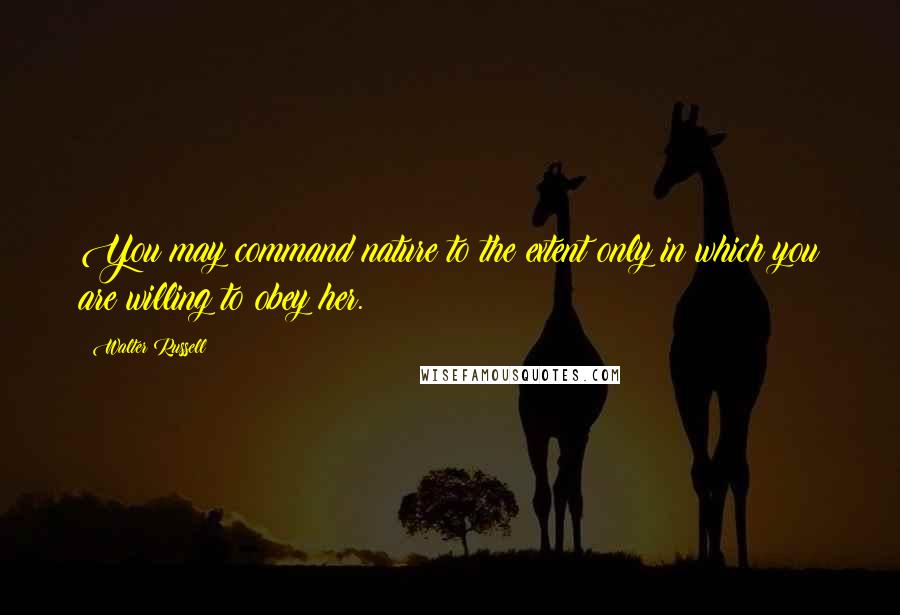 Walter Russell Quotes: You may command nature to the extent only in which you are willing to obey her.