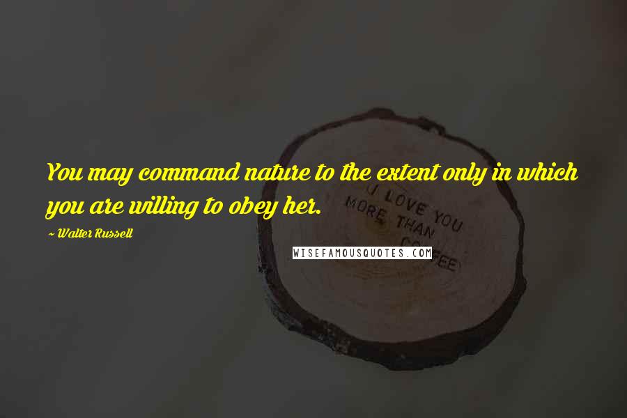 Walter Russell Quotes: You may command nature to the extent only in which you are willing to obey her.