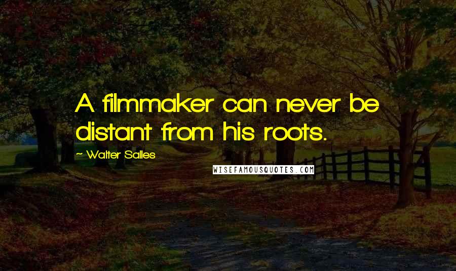 Walter Salles Quotes: A filmmaker can never be distant from his roots.