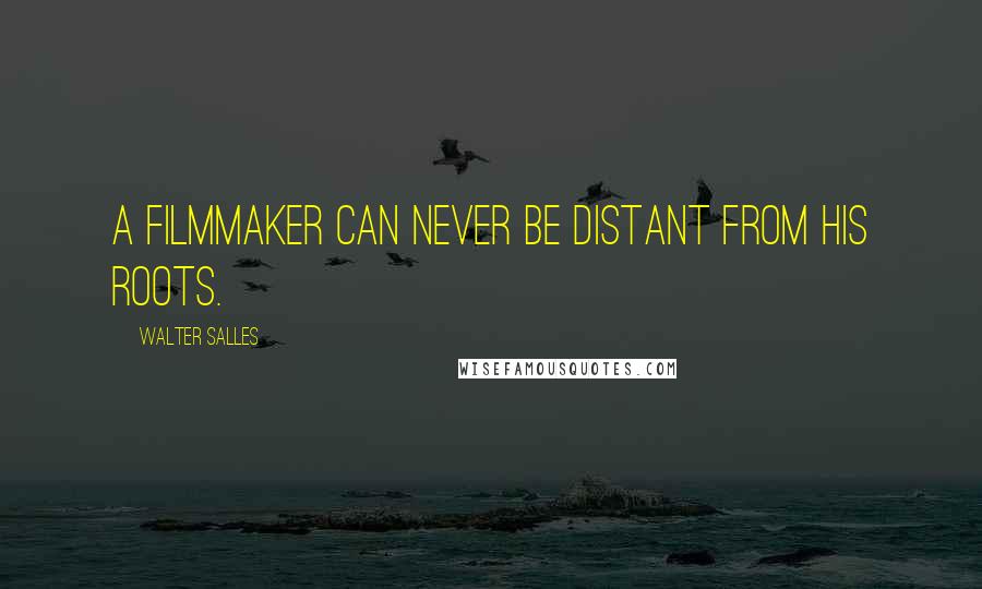 Walter Salles Quotes: A filmmaker can never be distant from his roots.