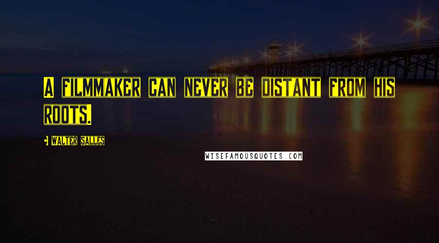 Walter Salles Quotes: A filmmaker can never be distant from his roots.