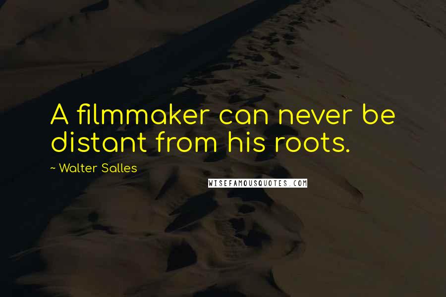 Walter Salles Quotes: A filmmaker can never be distant from his roots.