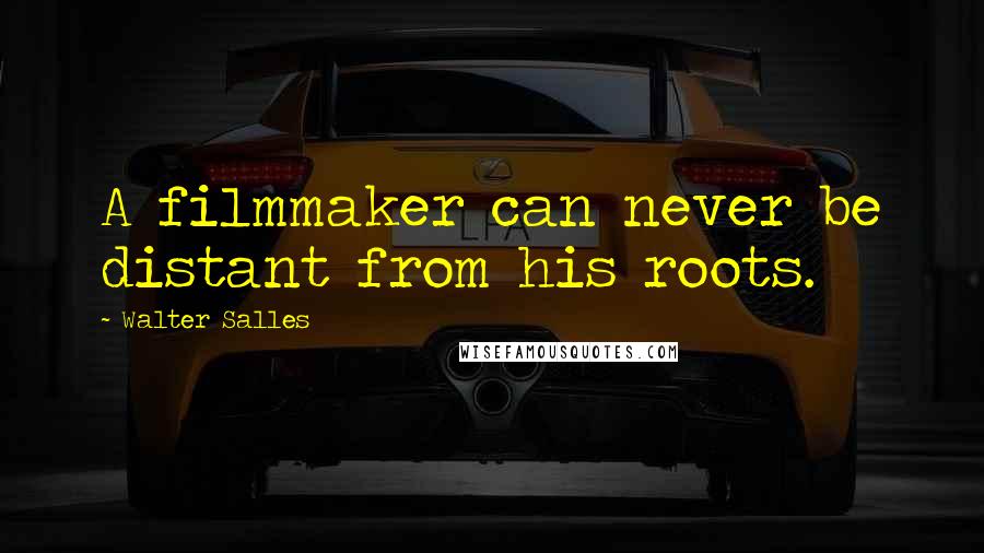 Walter Salles Quotes: A filmmaker can never be distant from his roots.