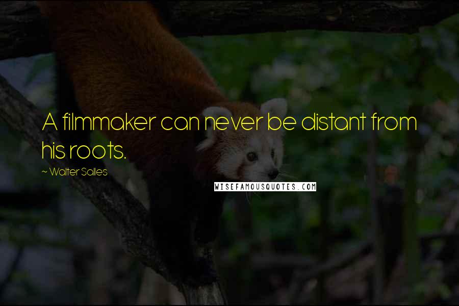 Walter Salles Quotes: A filmmaker can never be distant from his roots.