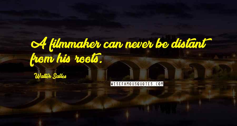 Walter Salles Quotes: A filmmaker can never be distant from his roots.