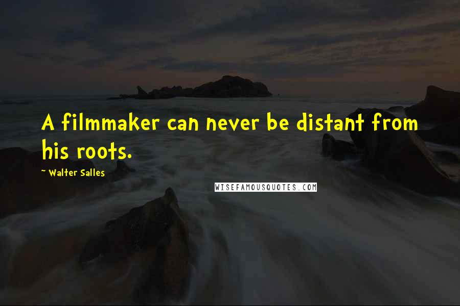 Walter Salles Quotes: A filmmaker can never be distant from his roots.