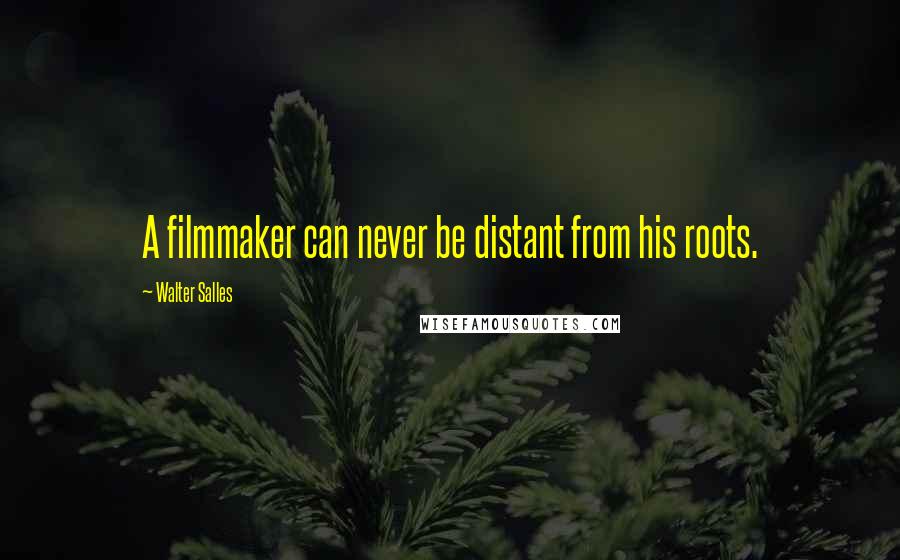 Walter Salles Quotes: A filmmaker can never be distant from his roots.