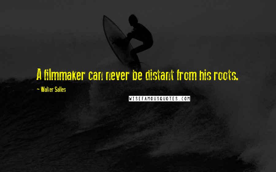 Walter Salles Quotes: A filmmaker can never be distant from his roots.