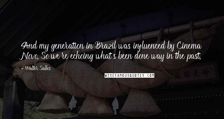 Walter Salles Quotes: And my generation in Brazil was influenced by Cinema Novo. So we're echoing what's been done way in the past.