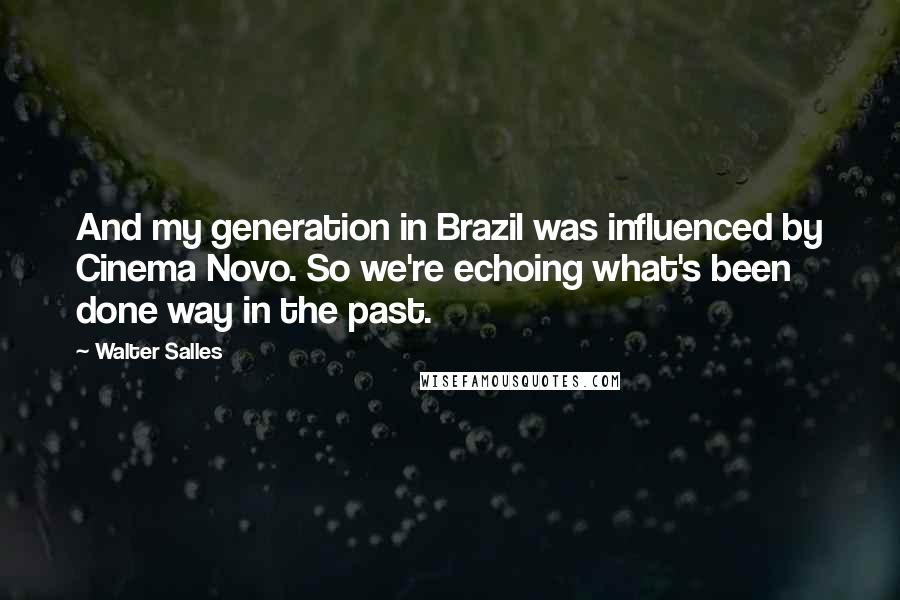 Walter Salles Quotes: And my generation in Brazil was influenced by Cinema Novo. So we're echoing what's been done way in the past.