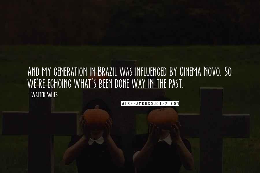 Walter Salles Quotes: And my generation in Brazil was influenced by Cinema Novo. So we're echoing what's been done way in the past.