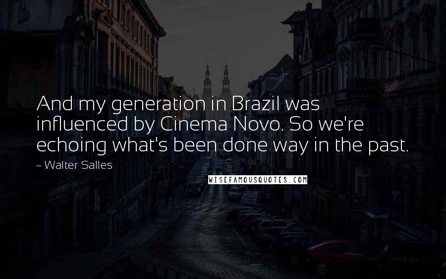 Walter Salles Quotes: And my generation in Brazil was influenced by Cinema Novo. So we're echoing what's been done way in the past.