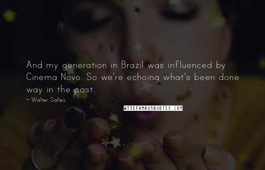 Walter Salles Quotes: And my generation in Brazil was influenced by Cinema Novo. So we're echoing what's been done way in the past.