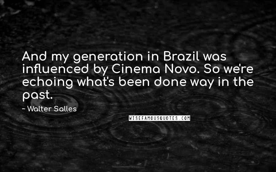 Walter Salles Quotes: And my generation in Brazil was influenced by Cinema Novo. So we're echoing what's been done way in the past.