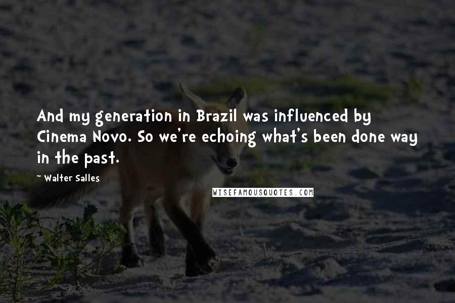 Walter Salles Quotes: And my generation in Brazil was influenced by Cinema Novo. So we're echoing what's been done way in the past.