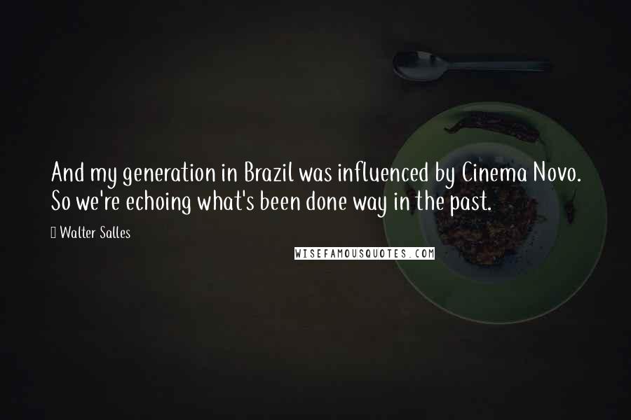 Walter Salles Quotes: And my generation in Brazil was influenced by Cinema Novo. So we're echoing what's been done way in the past.