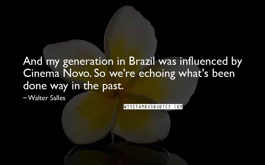 Walter Salles Quotes: And my generation in Brazil was influenced by Cinema Novo. So we're echoing what's been done way in the past.