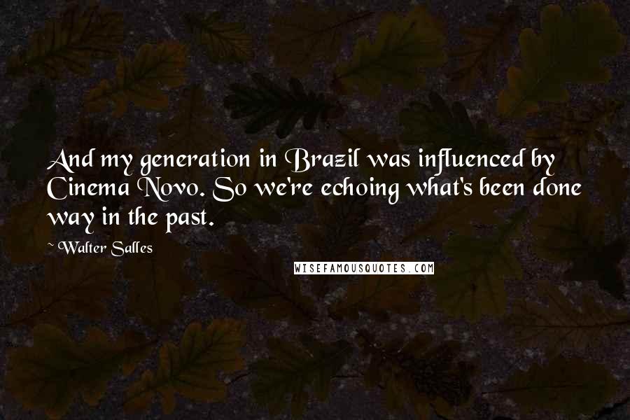 Walter Salles Quotes: And my generation in Brazil was influenced by Cinema Novo. So we're echoing what's been done way in the past.