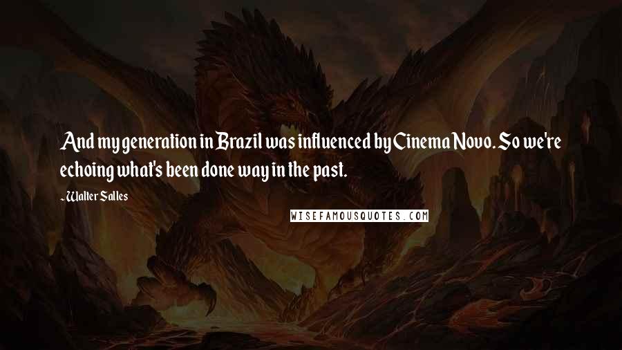 Walter Salles Quotes: And my generation in Brazil was influenced by Cinema Novo. So we're echoing what's been done way in the past.