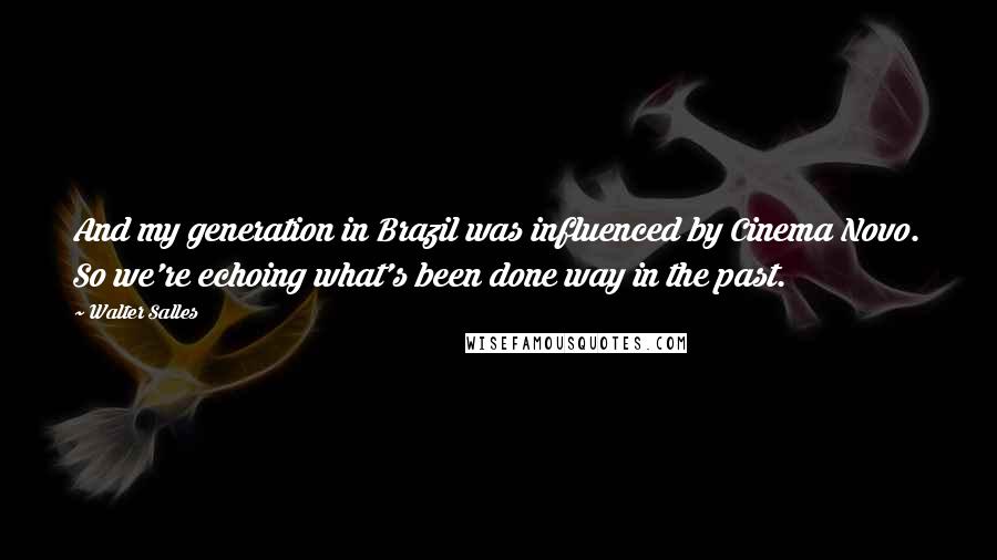Walter Salles Quotes: And my generation in Brazil was influenced by Cinema Novo. So we're echoing what's been done way in the past.