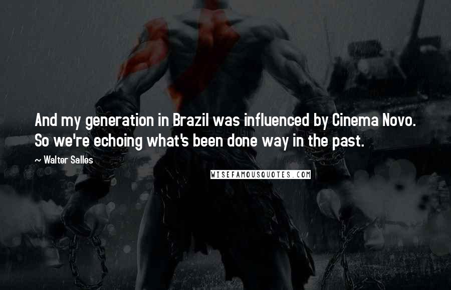 Walter Salles Quotes: And my generation in Brazil was influenced by Cinema Novo. So we're echoing what's been done way in the past.