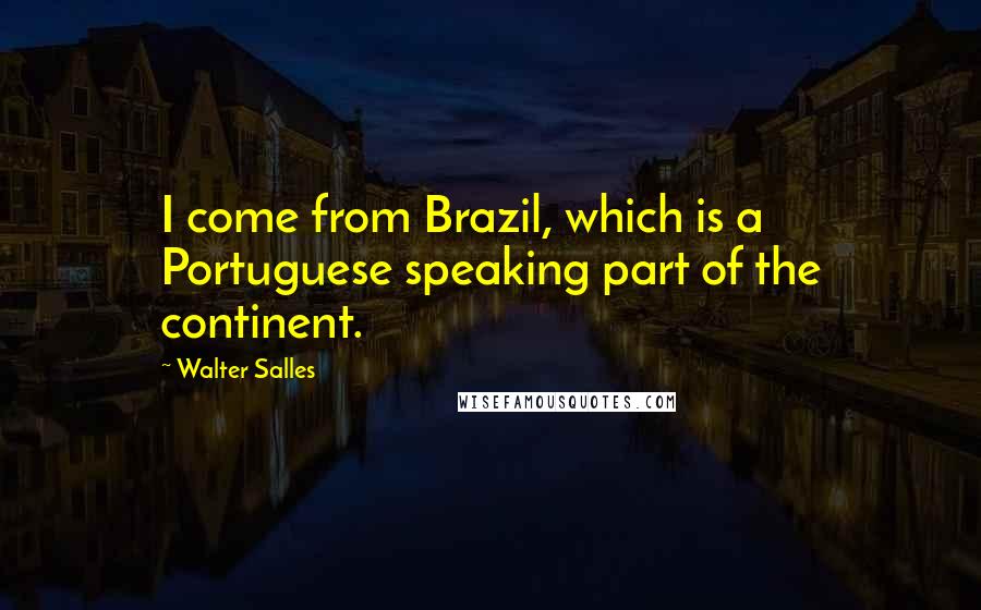 Walter Salles Quotes: I come from Brazil, which is a Portuguese speaking part of the continent.
