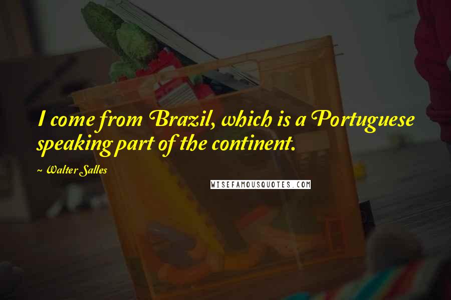 Walter Salles Quotes: I come from Brazil, which is a Portuguese speaking part of the continent.