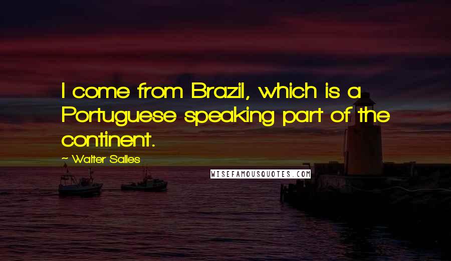 Walter Salles Quotes: I come from Brazil, which is a Portuguese speaking part of the continent.