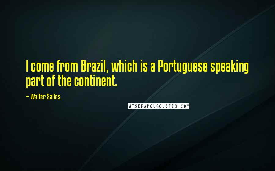 Walter Salles Quotes: I come from Brazil, which is a Portuguese speaking part of the continent.