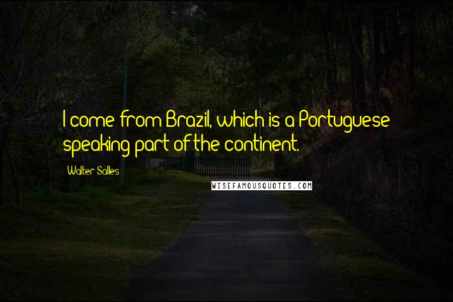 Walter Salles Quotes: I come from Brazil, which is a Portuguese speaking part of the continent.