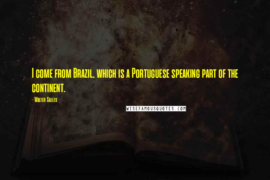 Walter Salles Quotes: I come from Brazil, which is a Portuguese speaking part of the continent.