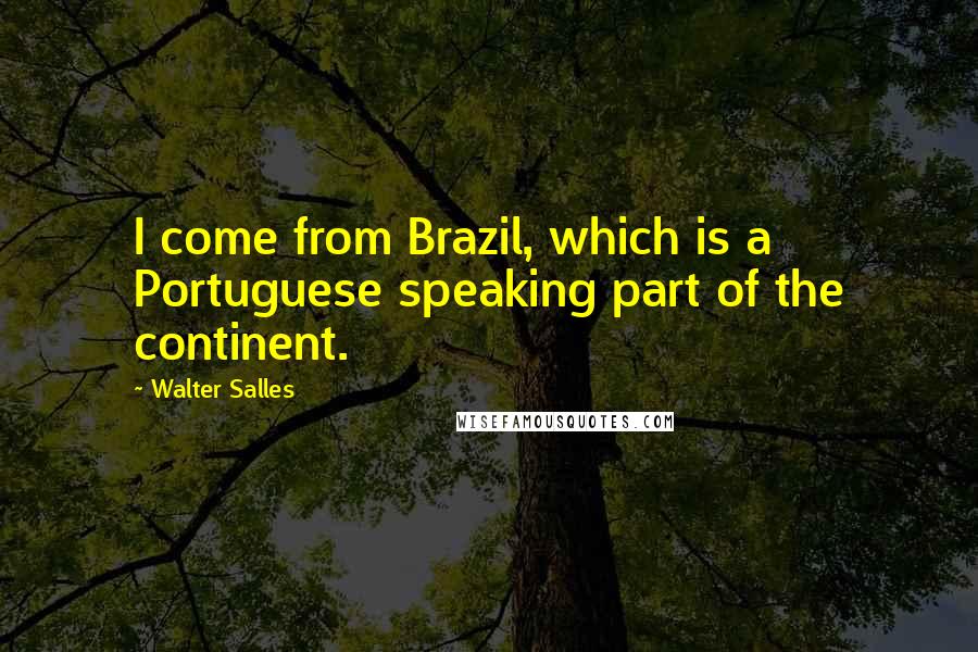 Walter Salles Quotes: I come from Brazil, which is a Portuguese speaking part of the continent.