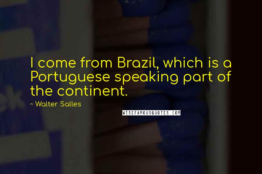 Walter Salles Quotes: I come from Brazil, which is a Portuguese speaking part of the continent.