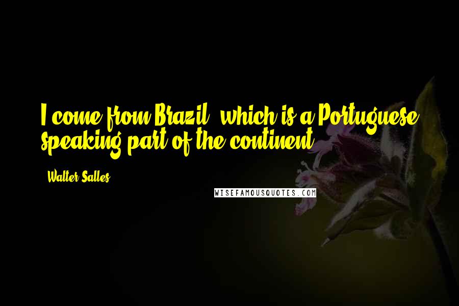Walter Salles Quotes: I come from Brazil, which is a Portuguese speaking part of the continent.