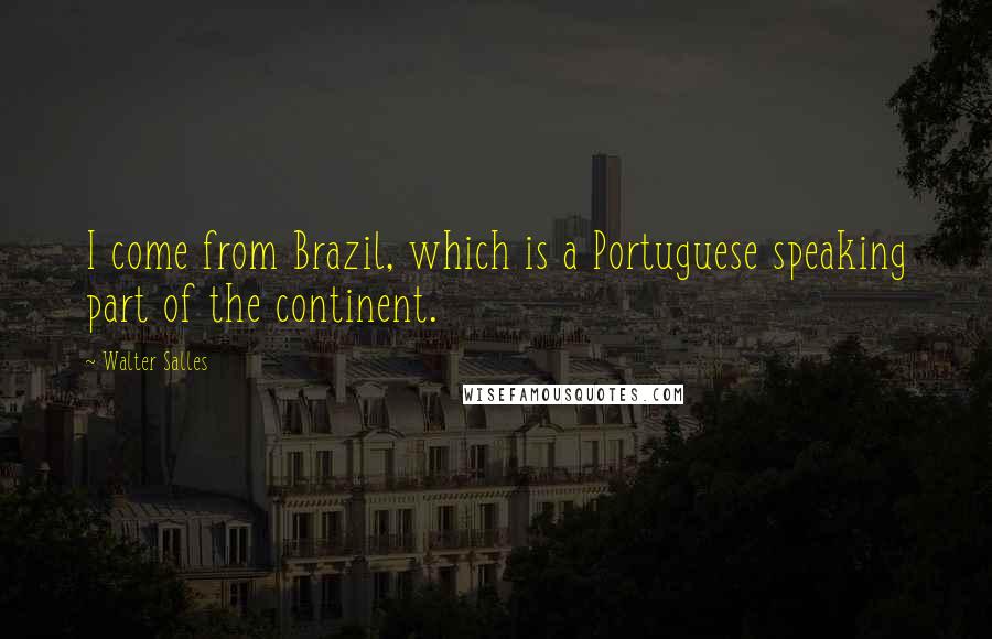 Walter Salles Quotes: I come from Brazil, which is a Portuguese speaking part of the continent.