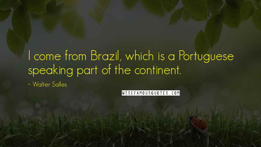 Walter Salles Quotes: I come from Brazil, which is a Portuguese speaking part of the continent.