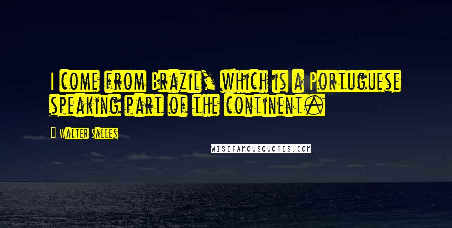 Walter Salles Quotes: I come from Brazil, which is a Portuguese speaking part of the continent.