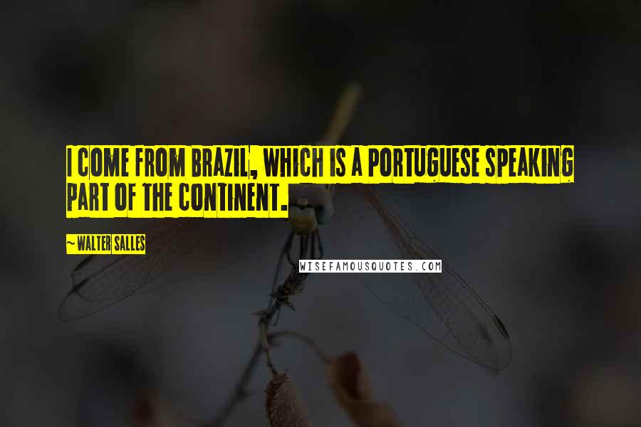 Walter Salles Quotes: I come from Brazil, which is a Portuguese speaking part of the continent.