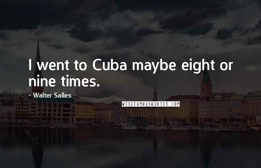Walter Salles Quotes: I went to Cuba maybe eight or nine times.