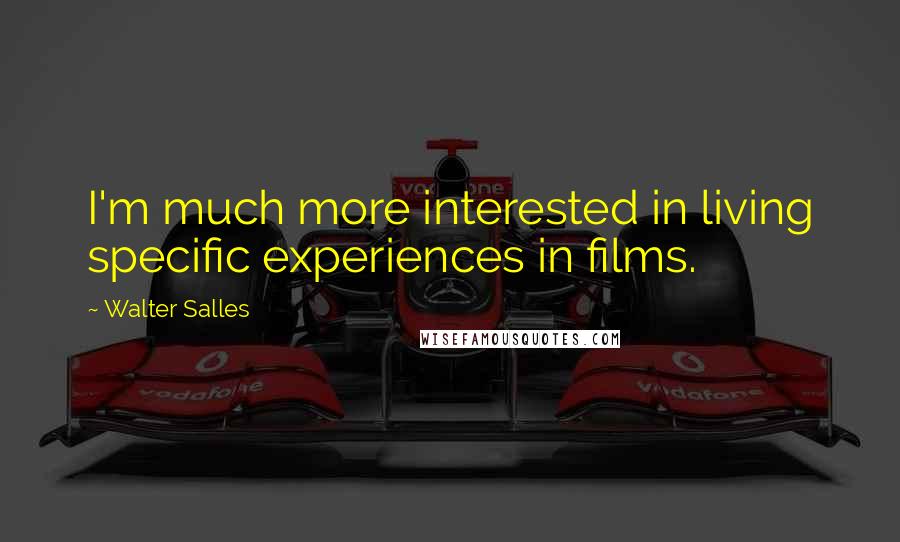 Walter Salles Quotes: I'm much more interested in living specific experiences in films.