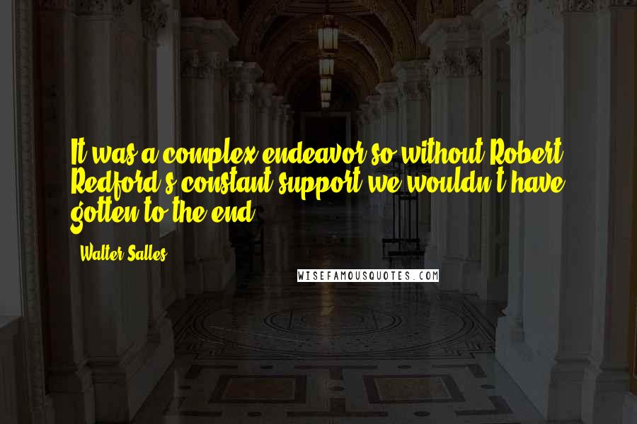 Walter Salles Quotes: It was a complex endeavor so without Robert Redford's constant support we wouldn't have gotten to the end.