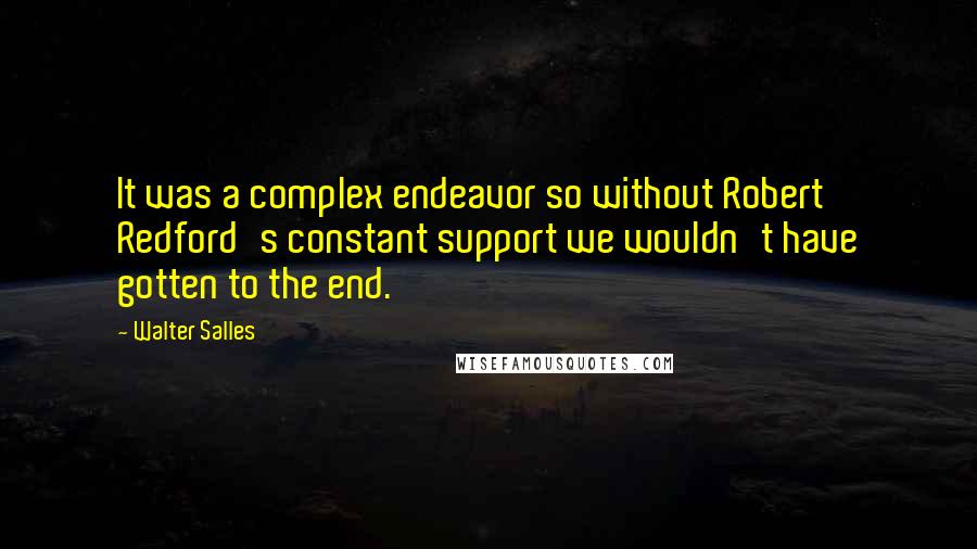 Walter Salles Quotes: It was a complex endeavor so without Robert Redford's constant support we wouldn't have gotten to the end.